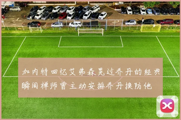 加内特回忆艾弗森晃过乔丹的经典瞬间禅师曾主动安排乔丹换防他