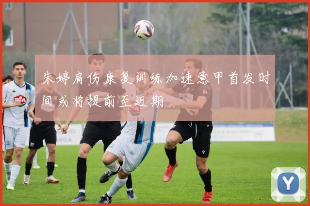 朱婷肩伤康复训练加速意甲首发时间或将提前至近期