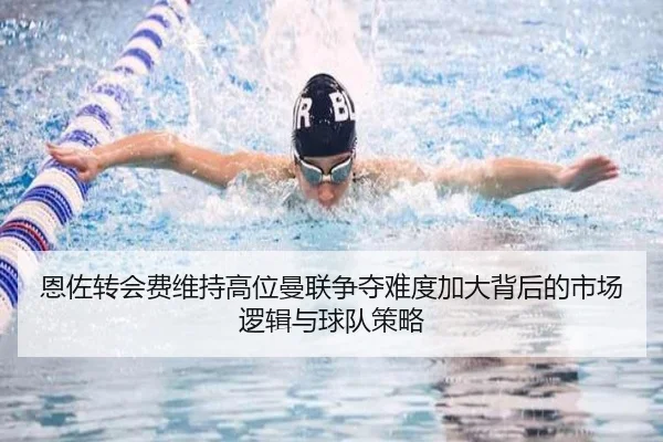恩佐转会费维持高位曼联争夺难度加大背后的市场逻辑与球队策略